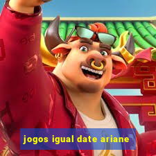 jogos igual date ariane